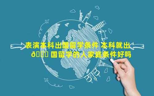 表演本科出国留学条件 本科就出 🐒 国留学的人家庭条件好吗 🪴